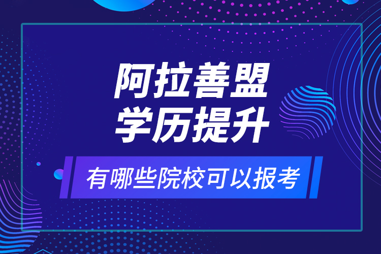 阿拉善盟学历提升有哪些院校可以报考？