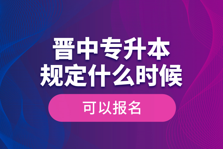 晋中专升本规定什么时候可以报名？