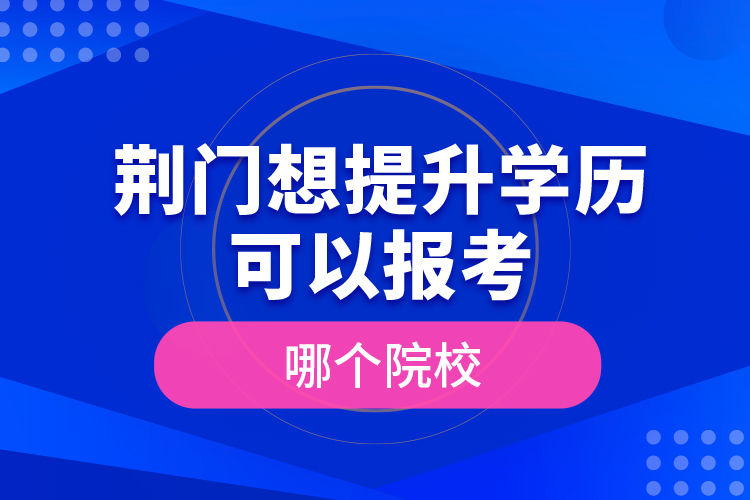 荆门想提升学历可以报考哪个院校？