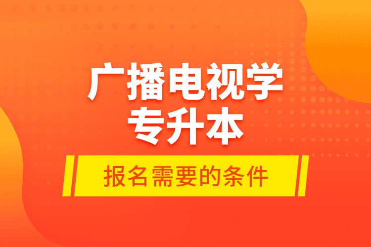 广播电视学专升本报名需要的条件