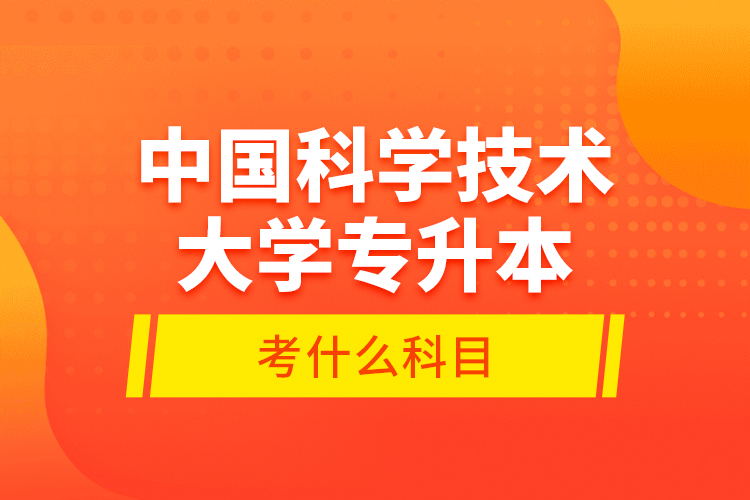 中国科学技术大学专升本考什么科目？