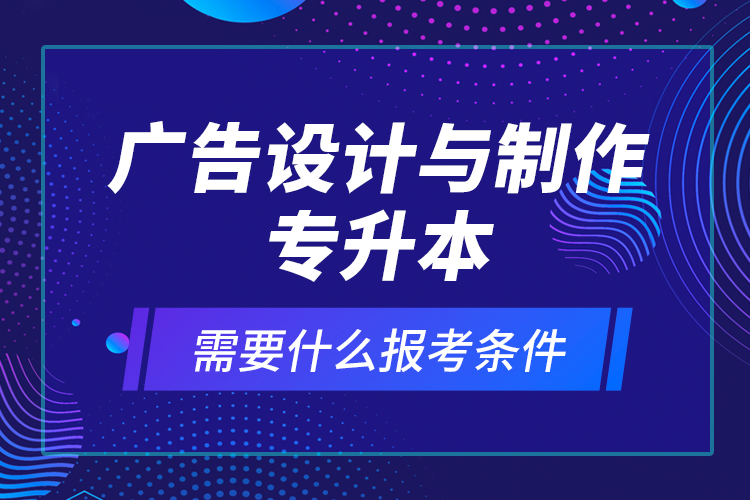 广告设计与制作专升本需要什么报考条件？