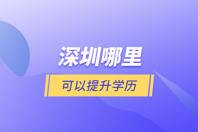 深圳哪里可以提升学历？