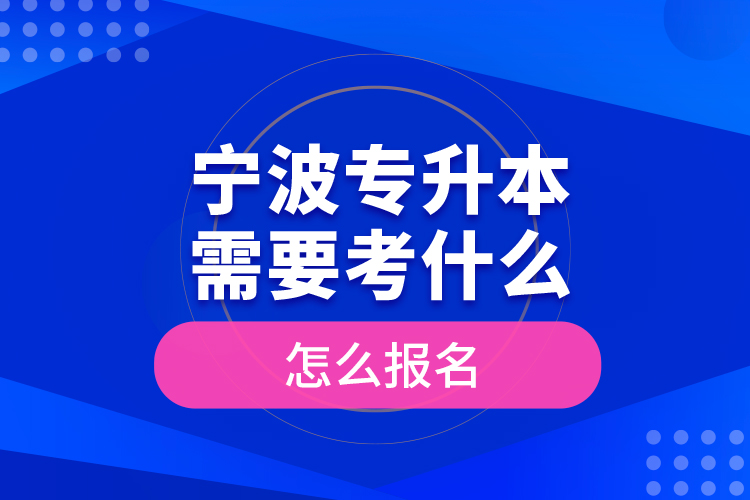 宁波专升本需要考什么，怎么报名？