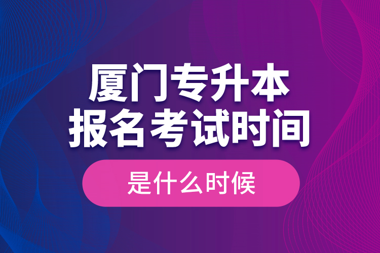 厦门专升本报名考试时间是什么时候？