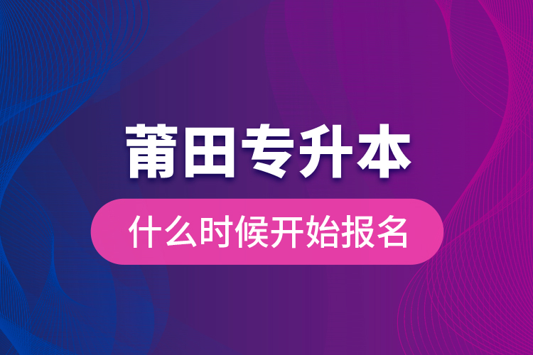 莆田专升本什么时候开始报名？