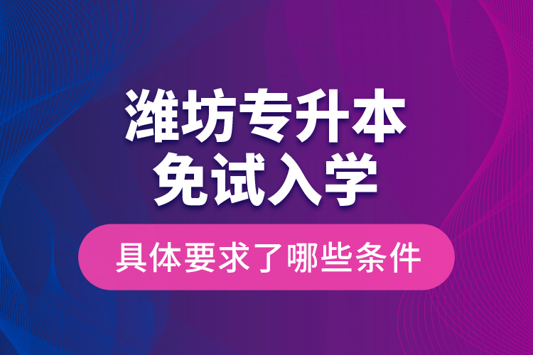 潍坊专升本免试入学具体要求了哪些条件？