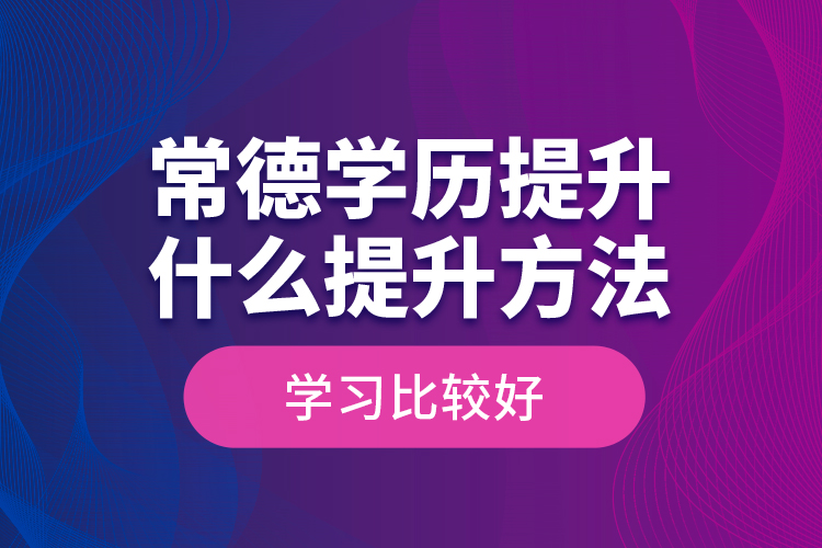 常德学历提升什么提升方法学习比较好？