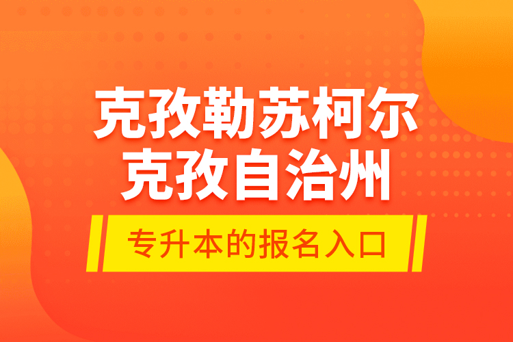 克孜勒苏柯尔克孜自治州专升本的报名入口