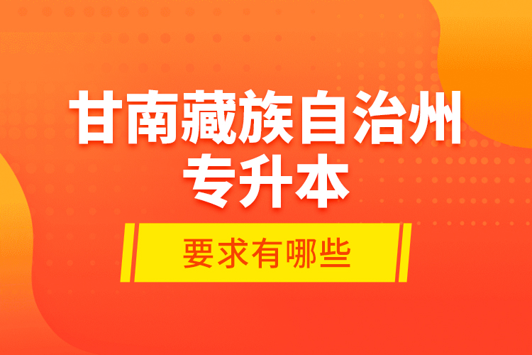 甘南藏族自治州专升本的要求有哪些？