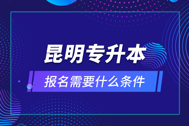 昆明专升本报名需要什么条件？