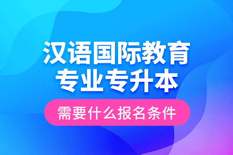 汉语国际教育专业专升本需要什么报名条件？