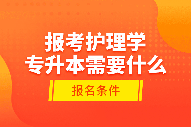 报考护理学专升本需要什么报名条件？