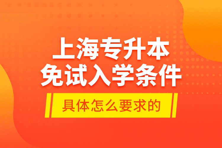 上海专升本免试入学条件是具体怎么要求的？