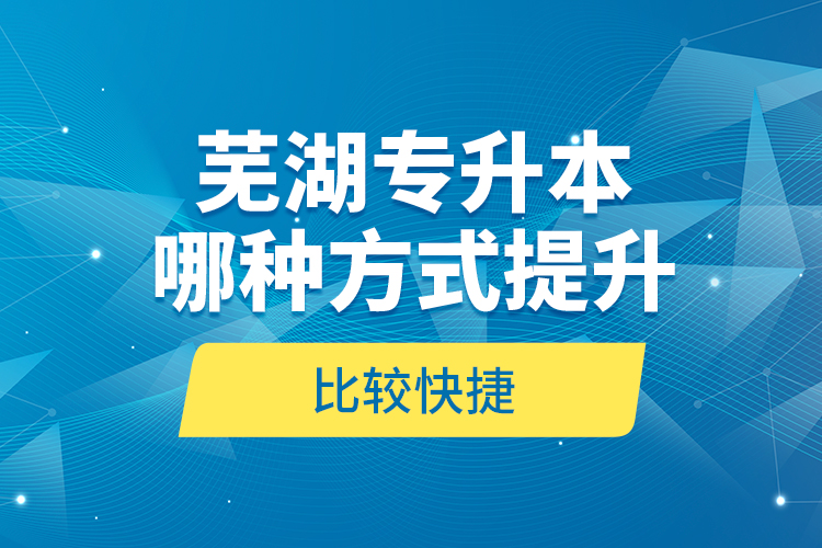 芜湖专升本哪种方式提升比较快捷？