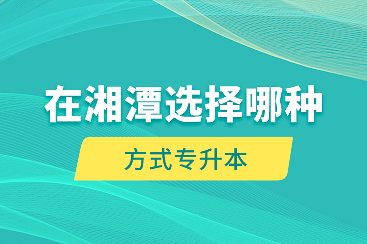 在湘潭选择哪种方式专升本？