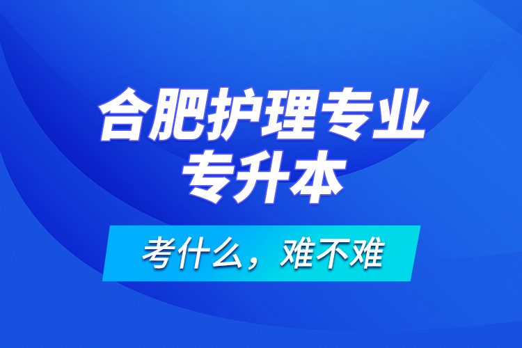 合肥护理专业专升本考什么，难不难？