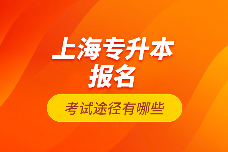 上海专升本报名考试途径有哪些？