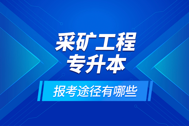 采矿工程专升本的报考途径有哪些？