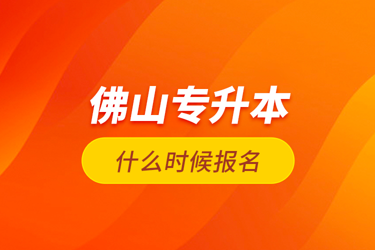 佛山专升本什么时候报名？