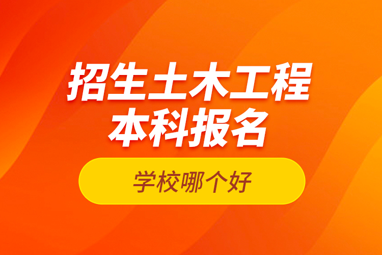 招生土木工程本科报名学校哪个好？