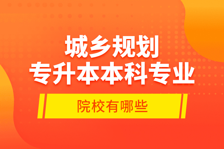 城乡规划专升本本科专业院校有哪些？