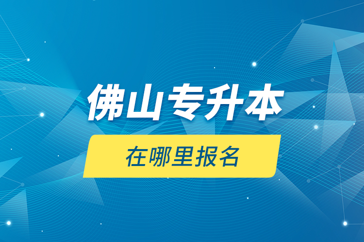 佛山专升本在哪里报名？