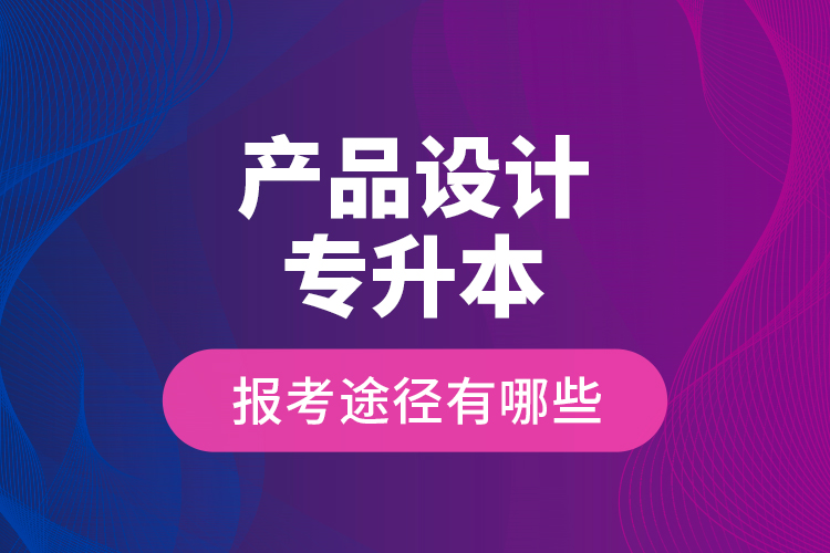 产品设计专升本的报考途径有哪些？