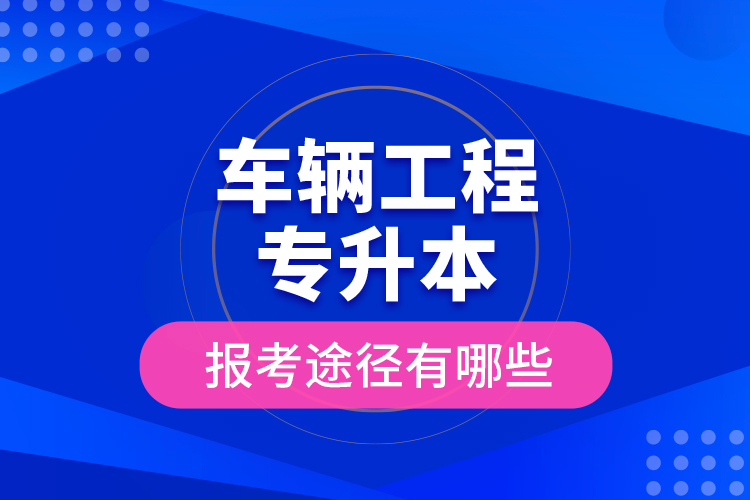 车辆工程专升本的报考途径有哪些？