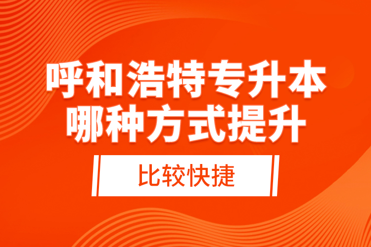 呼和浩特专升本哪种方式提升比较快捷？