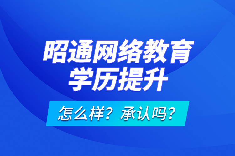 昭通网络教育学历提升怎么样？承认吗？