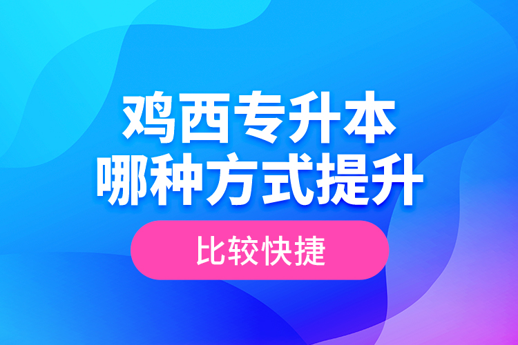 鸡西专升本哪种方式提升比较快捷？