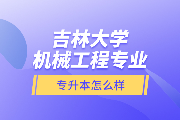 吉林大学机械工程专业专升本怎么样？