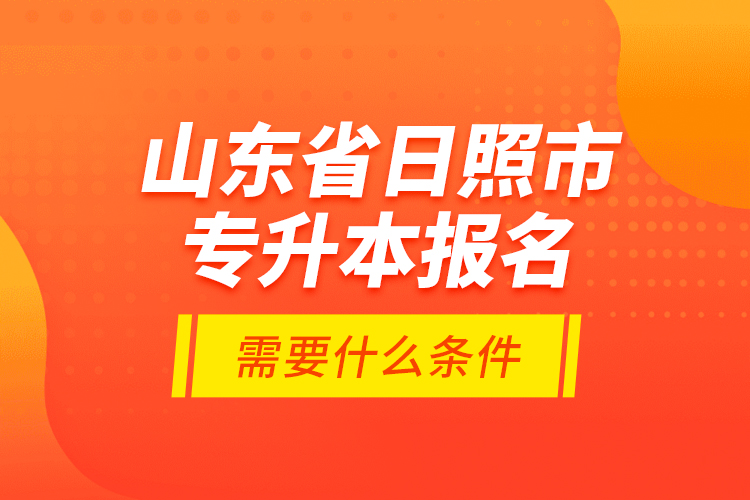 山东省日照市专升本报名需要什么条件？