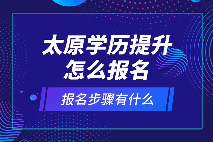 太原学历提升怎么报名和报名步骤有什么？