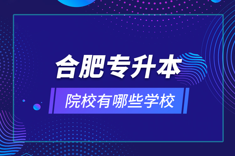 合肥专升本院校有哪些学校？