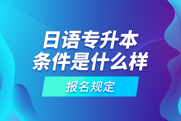 日语专升本条件是什么样的报名规定？