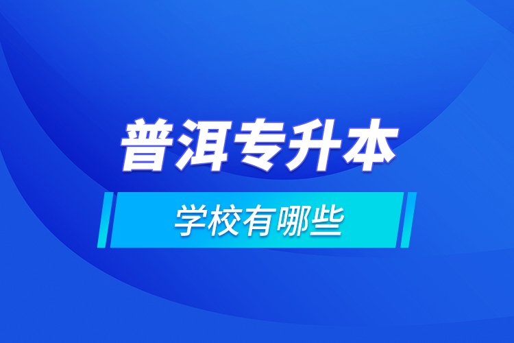 普洱专升本学校有哪些？