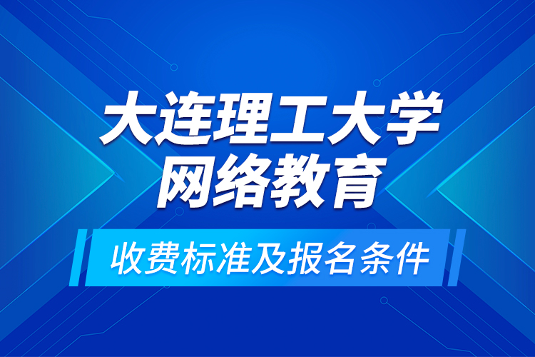 大连理工大学网络教育收费标准及报名条件？