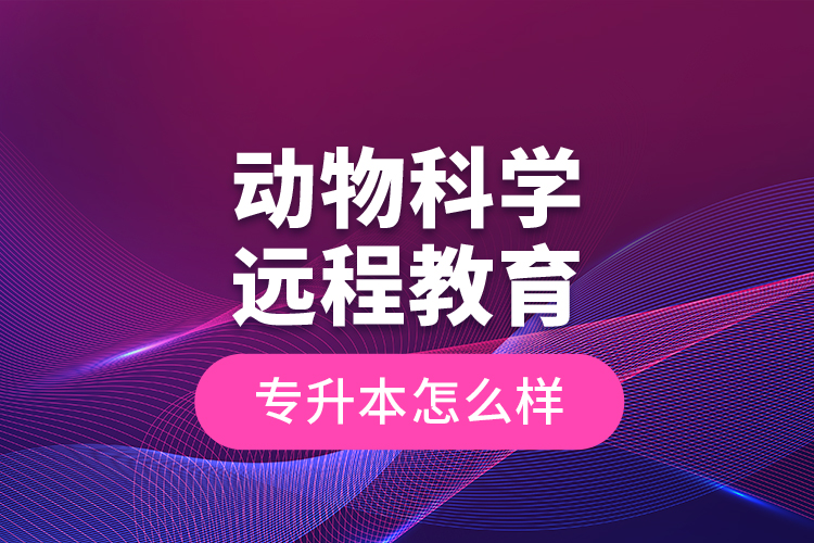 动物科学远程教育专升本怎么样？