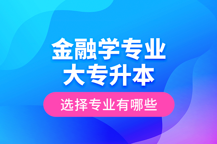 金融学专业大专升本选择专业有哪些？