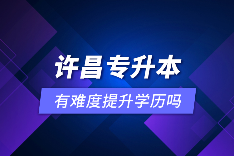 许昌专升本有难度提升学历吗？