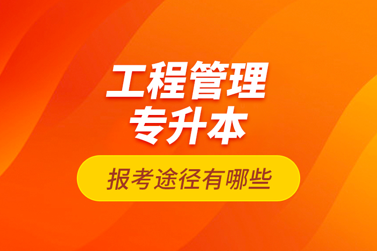 工程管理专升本的报考途径有哪些？