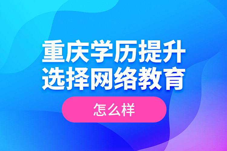 重庆学历提升选择网络教育怎么样？