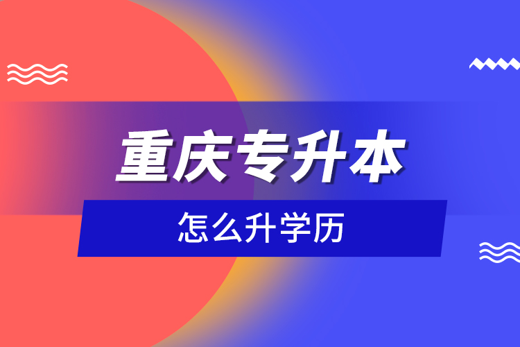 重庆专升本怎么升学历？