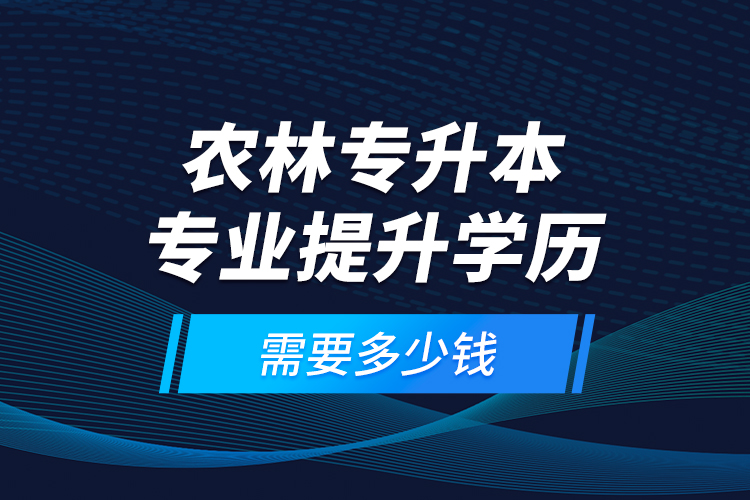 农林专升本专业提升学历需要多少钱？