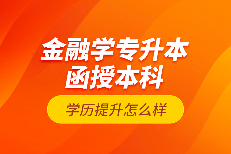 金融学专升本函授本科学历提升怎么样？