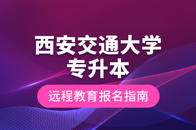 西安交通大学专升本远程教育报名指南