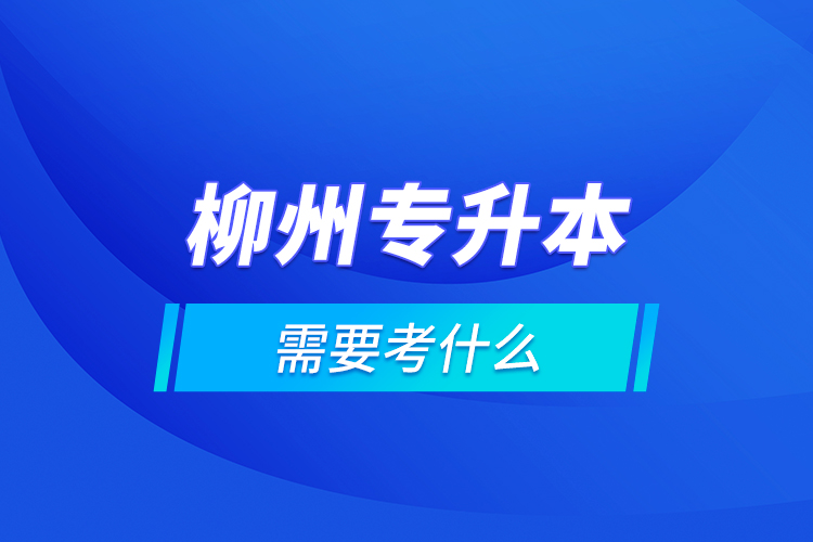 柳州专升本需要考什么？