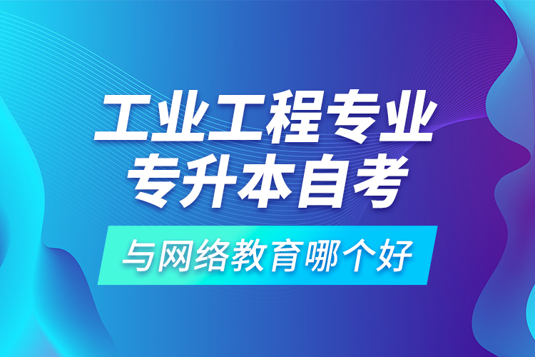 工业工程专业专升本自考与网络教育哪个好？